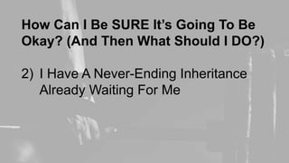How Can I Be SURE It’s Going To Be
Okay? (And Then What Should I DO?)
2) I Have A Never-Ending Inheritance
Already Waiting For Me
 