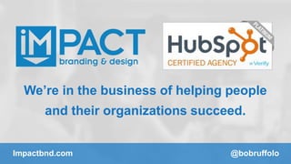 We’re in the business of helping people 
and their organizations succeed. 
Impactbnd.com @bobruffolo 
 