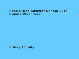 Cass Cities Summer School 2015
Ruimte Vlaanderen
Friday 10 July
 