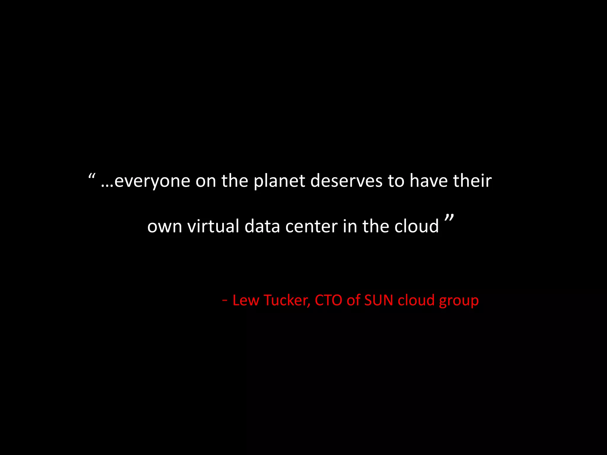 “ …everyone on the planet deserves to have their own virtual data center in the cloud ”			- Lew Tucker, CTO of SUN cloud group