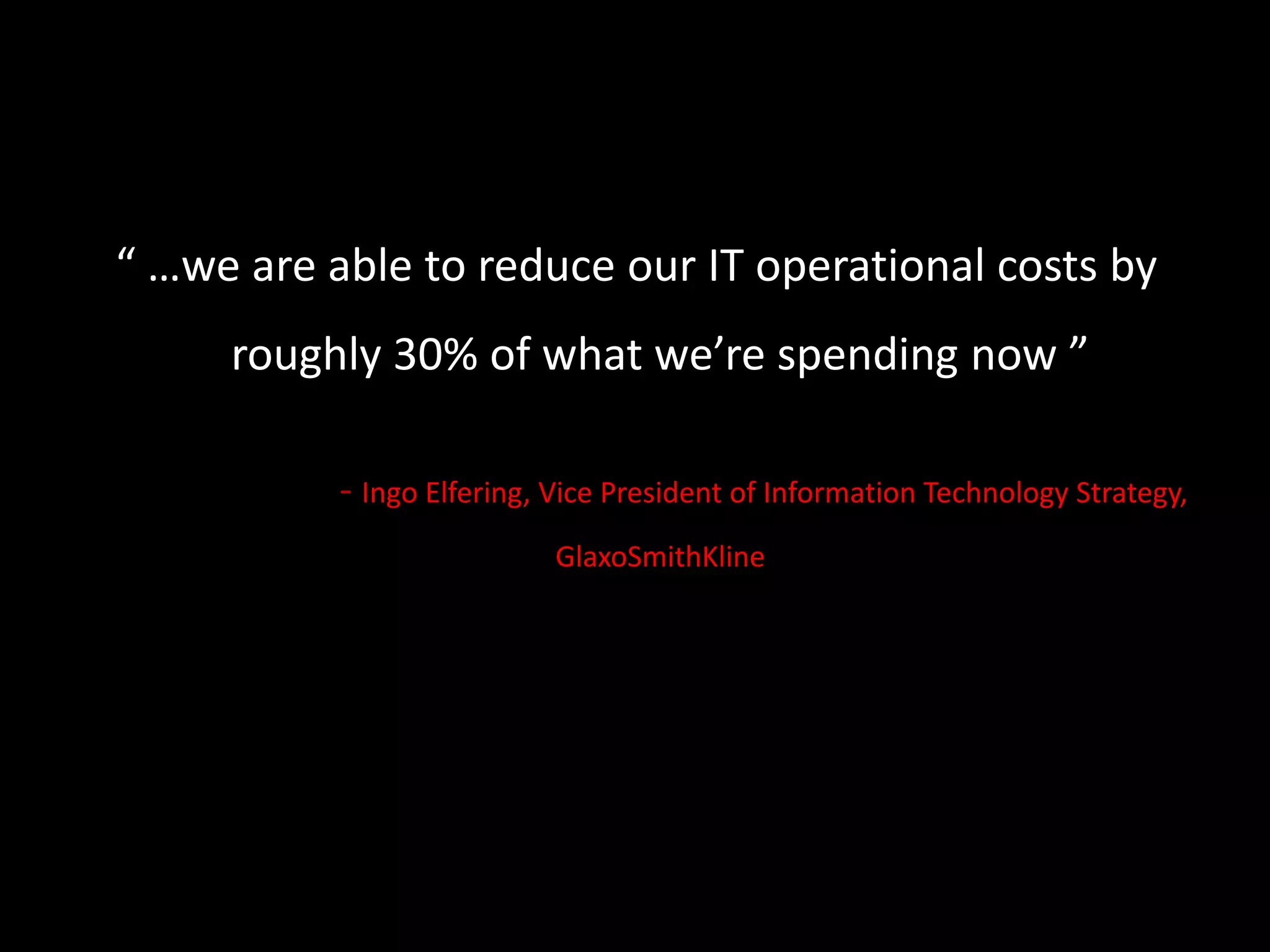 “ …we are able to reduce our IT operational costs by roughly 30% of what we’re spending now ”- Ingo Elfering, Vice President of Information Technology Strategy, GlaxoSmithKline