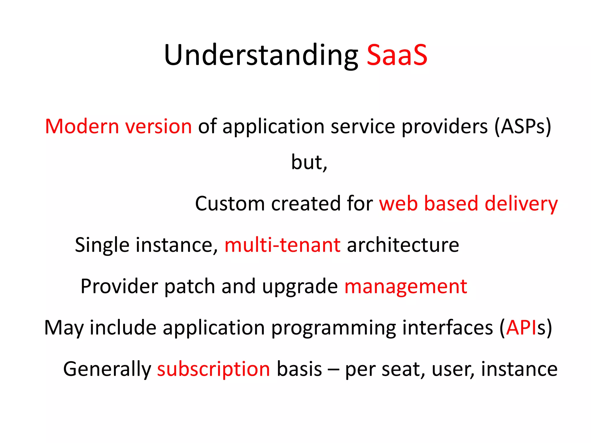 Understanding SaaSModern version of application service providers (ASPs) but,Custom created for web based delivery       Single instance, multi-tenant architecture        Provider patch and upgrade managementMay include application programming interfaces (APIs)Generally subscription basis – per seat, user, instance
