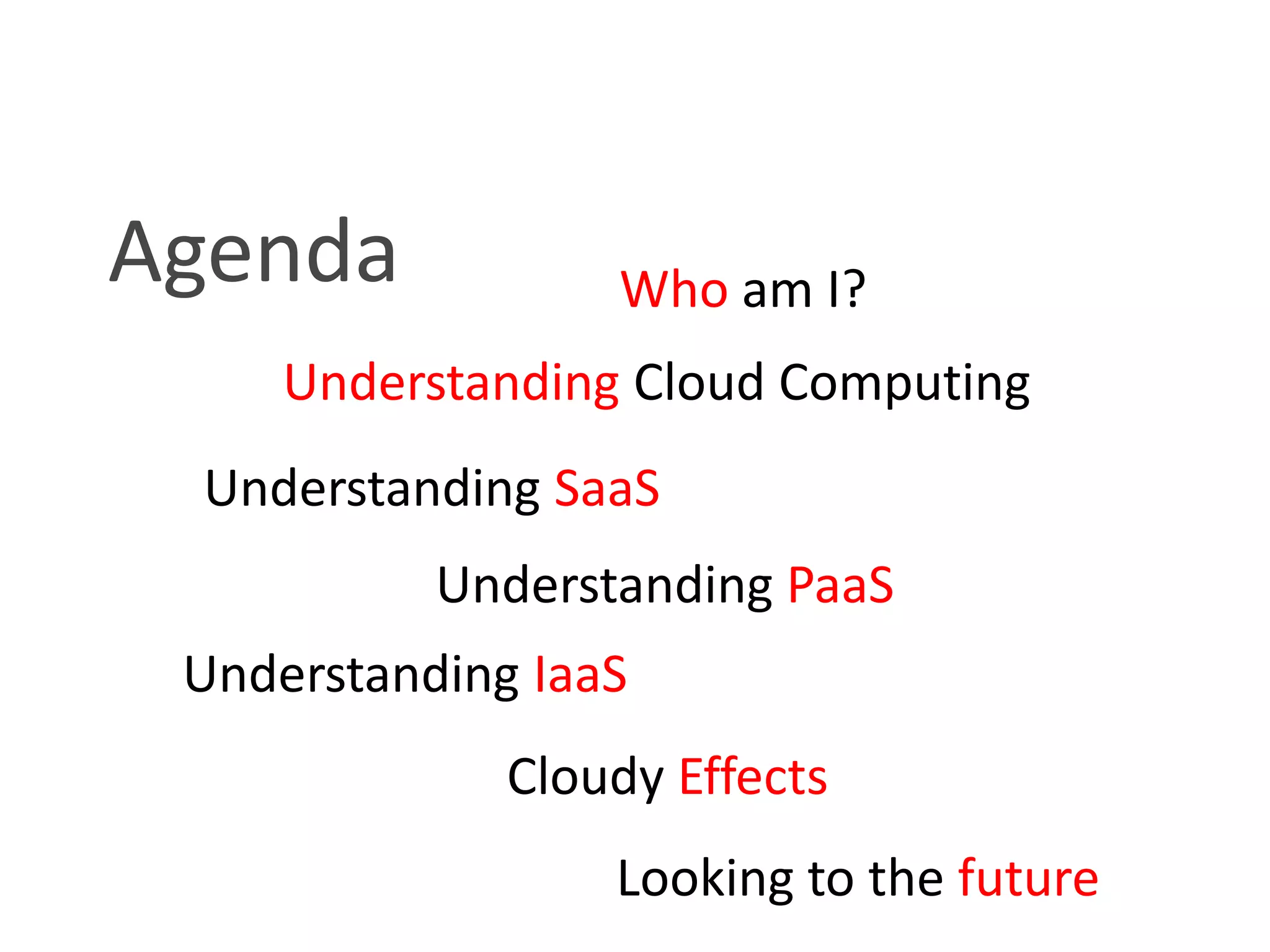AgendaWho am I?Understanding Cloud ComputingUnderstanding SaaSUnderstanding PaaSUnderstanding IaaSCloudy Effects				Looking to the future