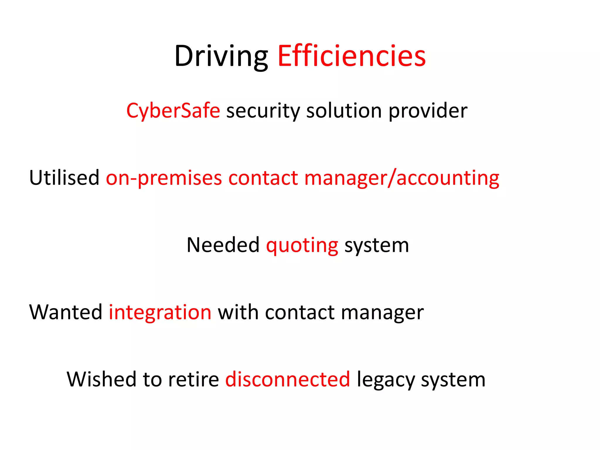 Driving EfficienciesCyberSafesecurity solution providerUtilisedon-premises contact manager/accounting				Needed quoting system 	Wanted integration with contact manager		Wished to retire disconnected legacy system