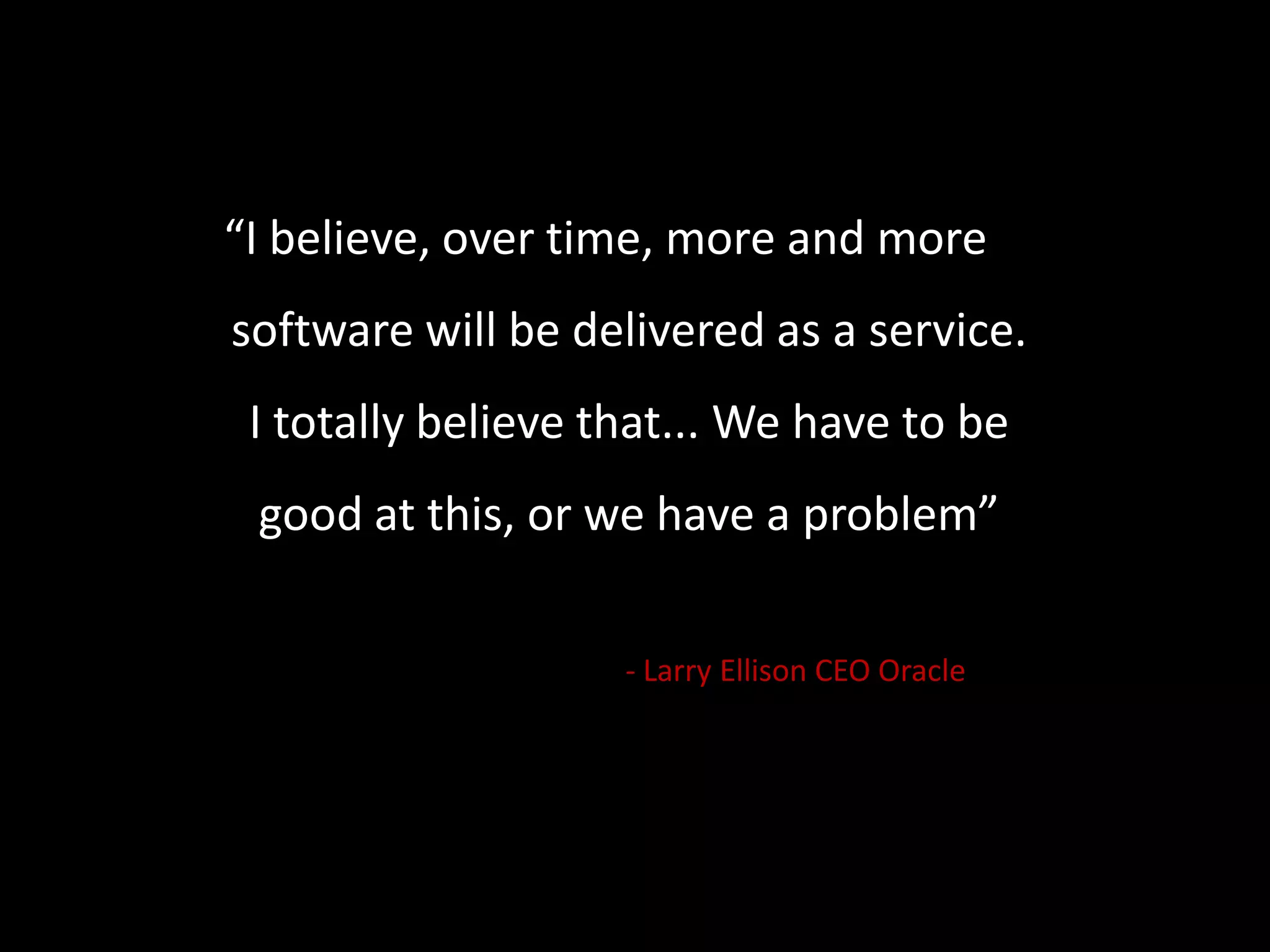 “I believe, over time, more and more software will be delivered as a service. I totally believe that... We have to be good at this, or we have a problem”				- Larry Ellison CEO Oracle