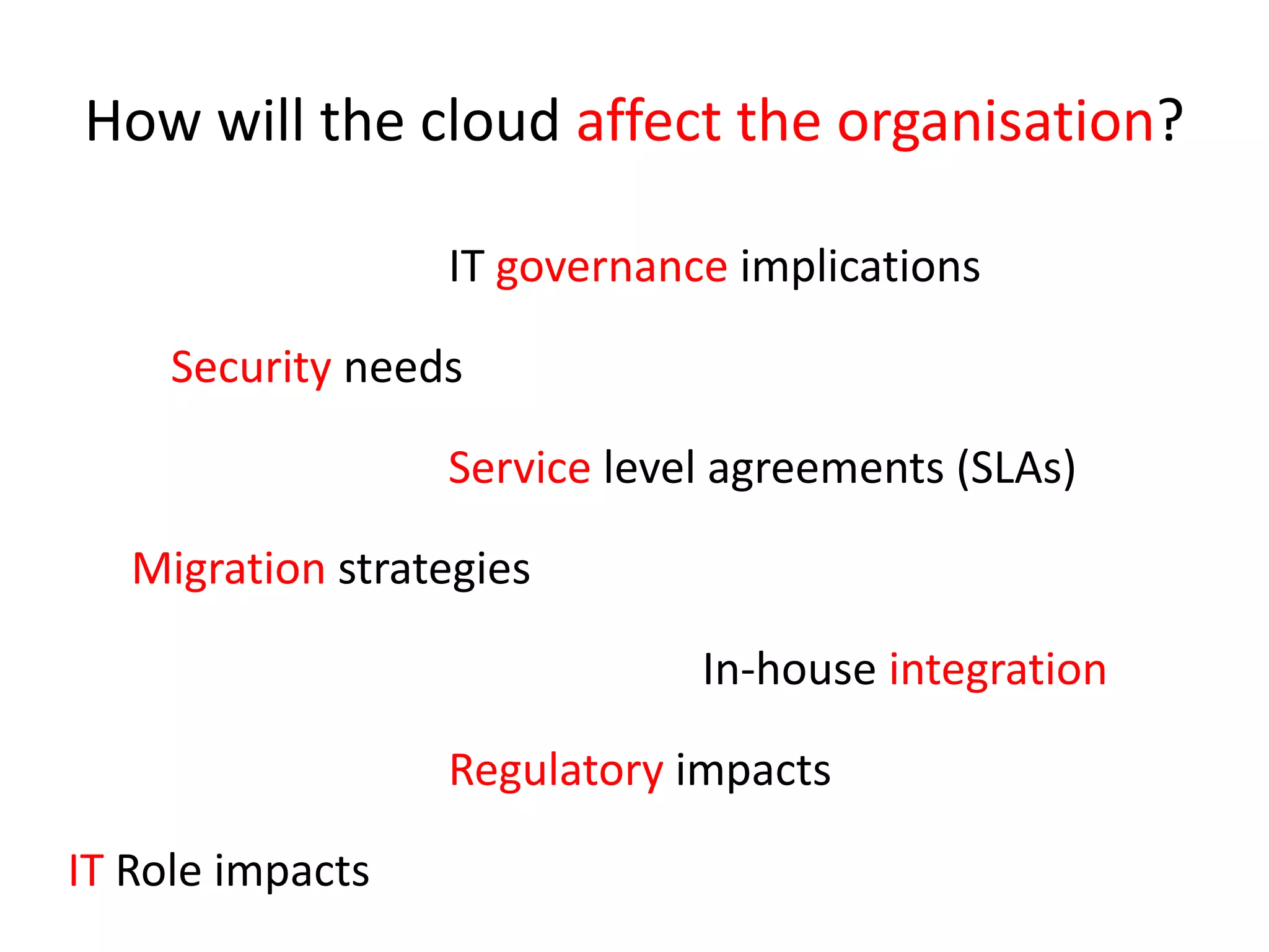How will the cloud affect the organisation?IT governance implicationsSecurity needsService level agreements (SLAs)Migration strategies						In-house integrationRegulatory impactsIT Role impacts
