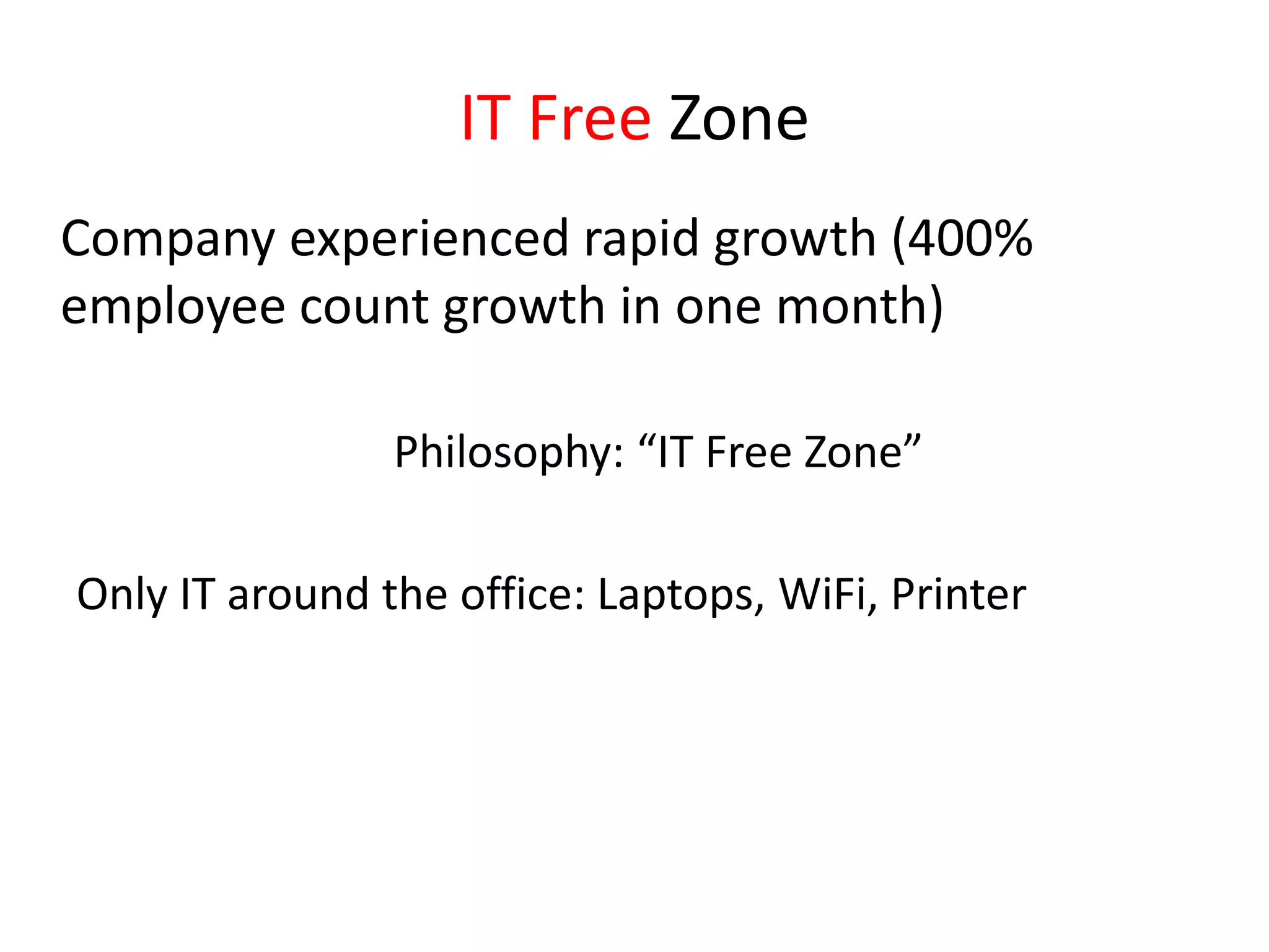 IT Free ZoneCompany experienced rapid growth (400% employee count growth in one month)				Philosophy: “IT Free Zone”Only IT around the office: Laptops, WiFi, Printer