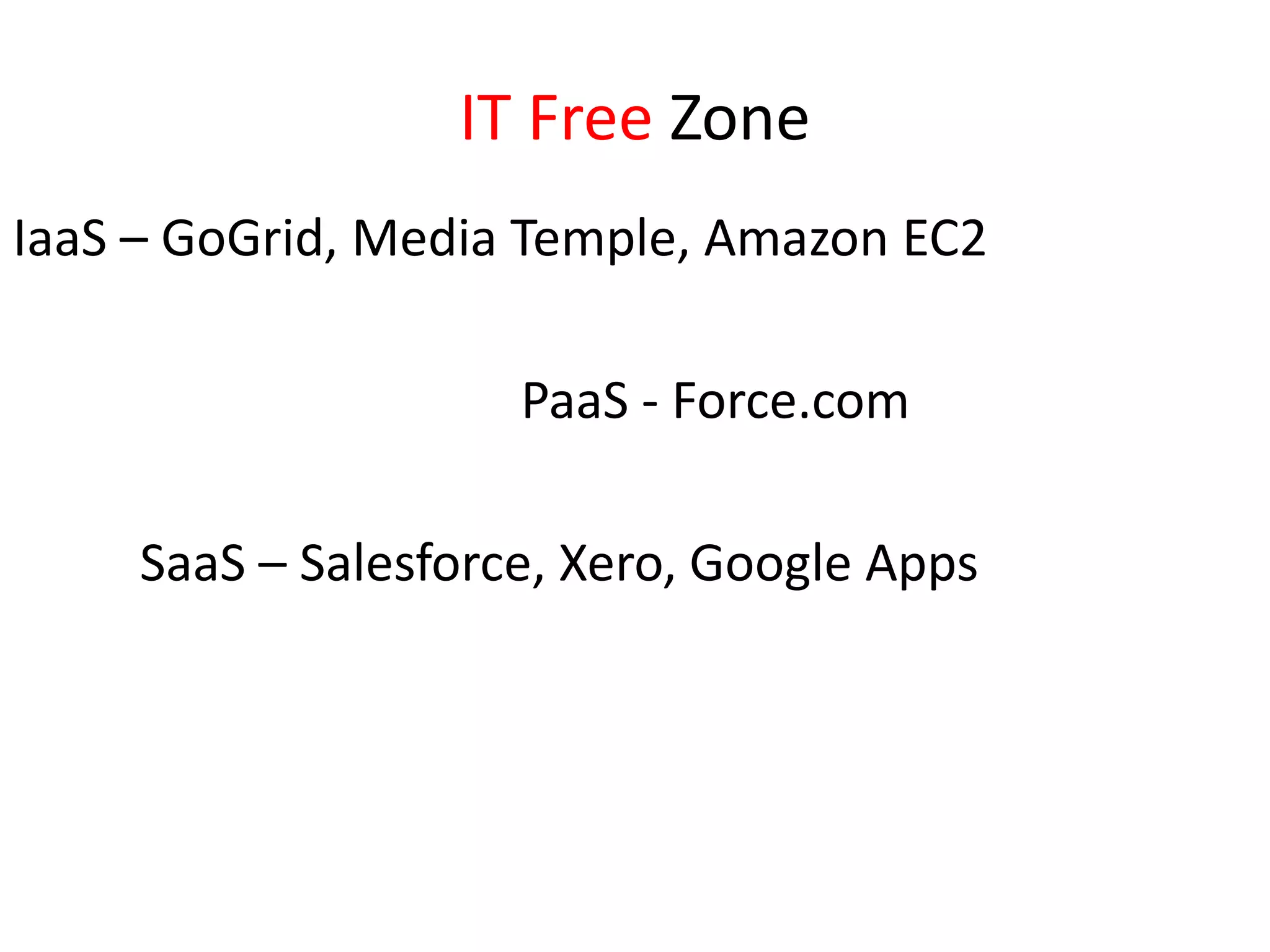 IT Free ZoneIaaS – GoGrid, Media Temple, Amazon EC2PaaS - Force.comSaaS – Salesforce, Xero, Google Apps