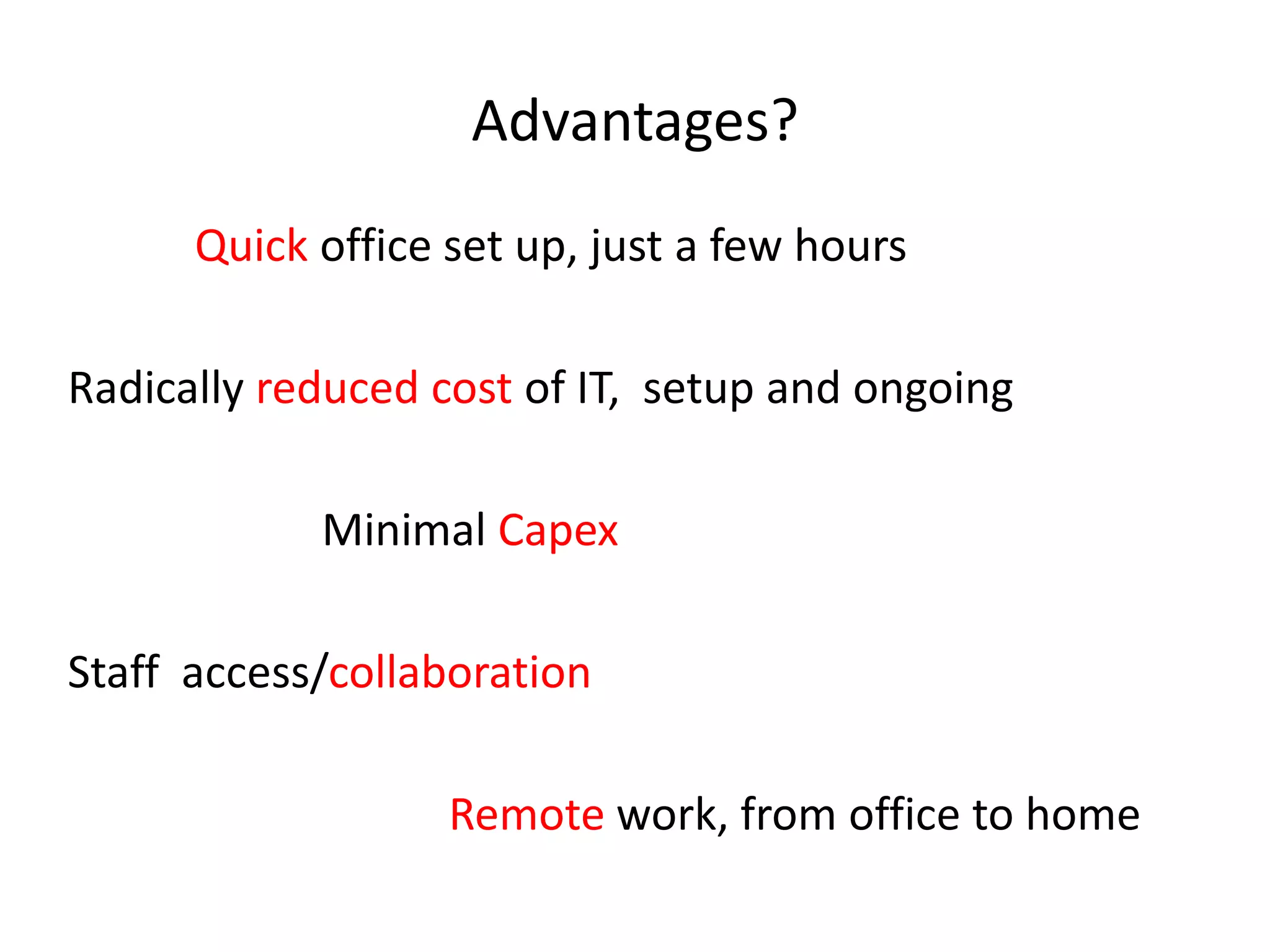 Advantages?Quick office set up, just a few hoursRadically reduced cost of IT,  setup and ongoing			Minimal CapexStaff  access/collaborationRemote work, from office to home