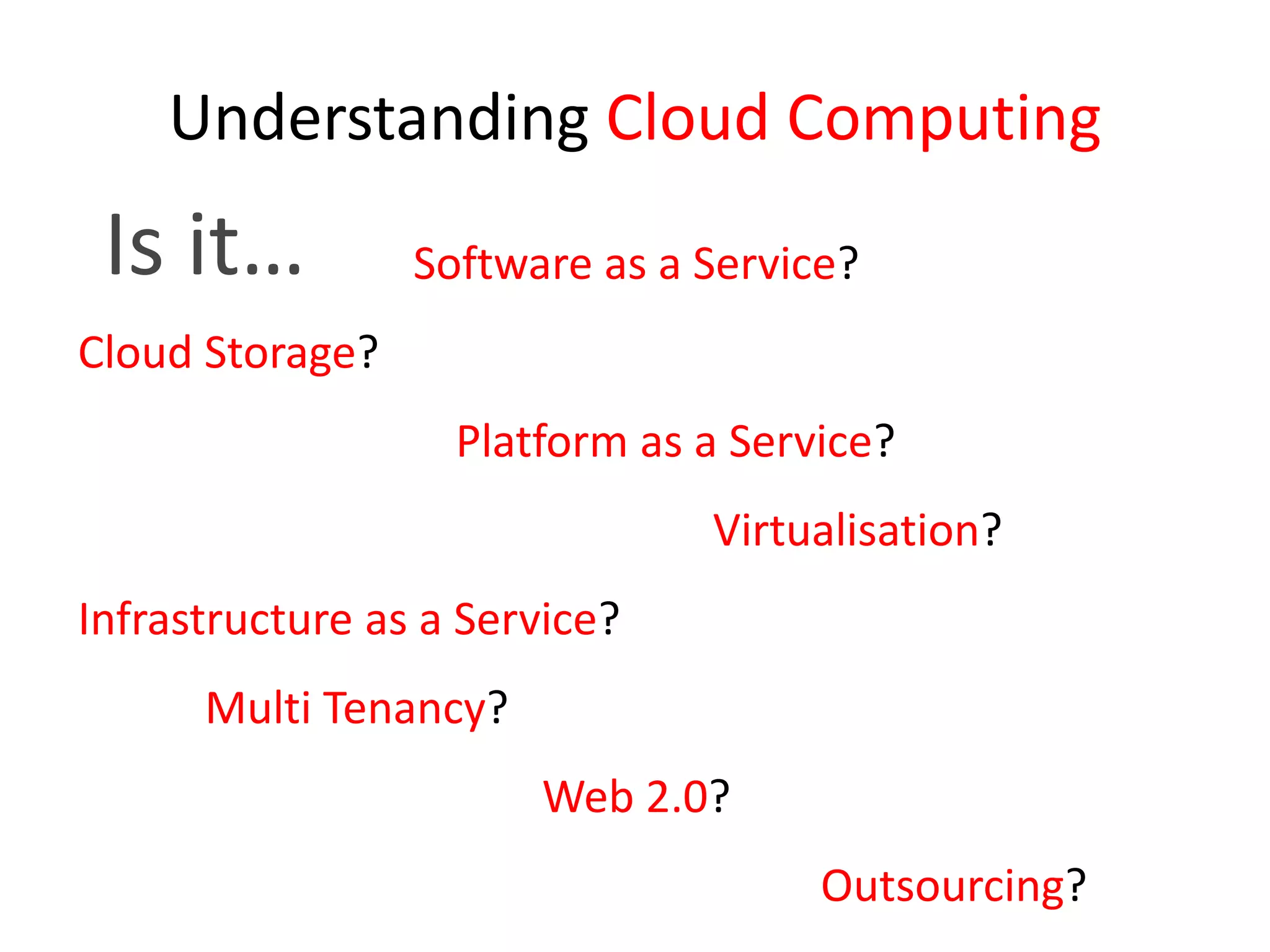 Understanding Cloud ComputingIs it…Software as a Service?Cloud Storage?       Platform as a Service?						Virtualisation?Infrastructure as a Service? 		Multi Tenancy?Web 2.0?Outsourcing? 