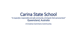 Carina State School
“A respectful, responsible and safe community, striving for their personal best”
Queensland, Australia
A Creative Commons Community
 