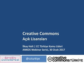 Creative	Commons
Açık	Lisansları
İlkay	Holt |	CC	Türkiye	Kamu	Lideri
ANKOS	Webinar Serisi,	30	Ocak	2017
@ccturkiye
 