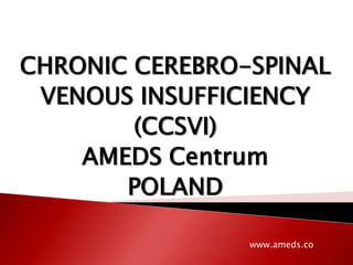CHRONIC CEREBRO-SPINAL
 VENOUS INSUFFICIENCY
        (CCSVI)
    AMEDS Centrum
       POLAND

                www.ameds.co
 