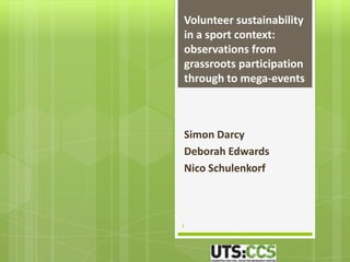 Volunteer sustainability
in a sport context:
observations from
grassroots participation
through to mega-events



Simon Darcy
Deborah Edwards
Nico Schulenkorf



1
 