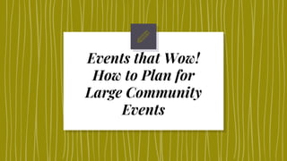 Events that Wow!
How to Plan for
Large Community
Events
 