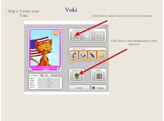 Step 2- Create your
Voki

Voki
Click here to select and customize your character

Click here to add background to your
character

 