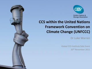 CCS within the United Nations
   Framework Convention on
    Climate Change (UNFCCC)
                      Dr Luke Warren

            Global CCS Institute Side Event
                     30th November 2011
 