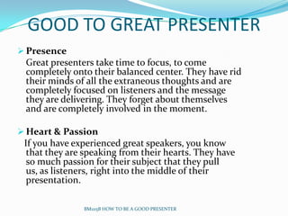 GOOD TO GREAT PRESENTER
 Presence
 Great presenters take time to focus, to come
 completely onto their balanced center. T...