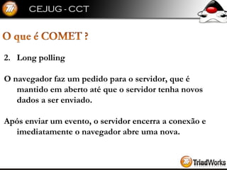 2. Long polling O navegador faz um pedido para o servidor, que é mantido em aberto até que o servidor tenha novos dados a ser enviado.  Após enviar um evento, o servidor encerra a conexão e imediatamente o navegador abre uma nova. 