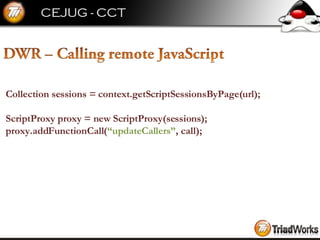 Collection sessions = context.getScriptSessionsByPage(url); ScriptProxy proxy = new ScriptProxy(sessions); proxy.addFunctionCall( “updateCallers” , call); 