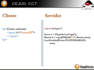 import  jsx3.gui.*; Server s = GI.getServer(“app”); Button b = s.getJSXById(“ id ”, Button.class); b.setEnabled(Form.STATEDISABLED, true); <p> Conta corrente: <span  id =“ contaID ”> </span> <p> 