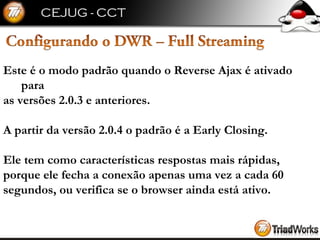 Este é o modo padrão quando o Reverse Ajax é ativado para  as versões 2.0.3 e anteriores.  A partir da versão 2.0.4 o padrão é a Early Closing. Ele tem como características respostas mais rápidas,  porque ele fecha a conexão apenas uma vez a cada 60  segundos, ou verifica se o browser ainda está ativo. 