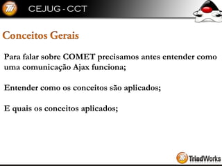Para falar sobre COMET precisamos antes entender como uma comunicação Ajax funciona; Entender como os conceitos são aplicados; E quais os conceitos aplicados; 