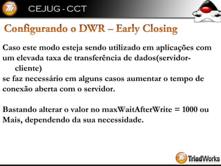 Caso este modo esteja sendo utilizado em aplicações com  um elevada taxa de transferência de dados(servidor-cliente)  se faz necessário em alguns casos aumentar o tempo de  conexão aberta com o servidor. Bastando alterar o valor no maxWaitAfterWrite = 1000 ou  Mais, dependendo da sua necessidade. 