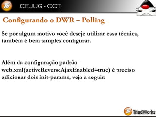Se por algum motivo você deseje utilizar essa técnica,  também é bem simples configurar. Além da configuração padrão:  web.xml(activeReverseAjaxEnabled=true) é preciso  adicionar dois init-params, veja a seguir: 