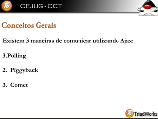 Existem 3 maneiras de comunicar utilizando Ajax: Polling 2.  Piggyback 3.  Comet 