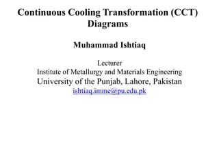 Continuous Cooling Transformation (CCT)
Diagrams
Muhammad Ishtiaq
Lecturer
Institute of Metallurgy and Materials Engineering
University of the Punjab, Lahore, Pakistan
ishtiaq.imme@pu.edu.pk
 