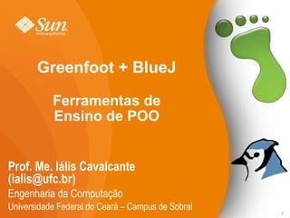 Greenfoot + BlueJ Ferramentas de Ensino de POO Prof. Me. Iális Cavalcante (ialis@ufc.br) Engenharia da Computação Universidade Federal do Ceará – Campus de Sobral 