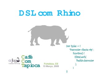 DSL com Rhi
          no


                           (var Rules = {
                               'Descontar cliente vip' :
                                  function() {
Café                                $(lista).each(
Com                                    Pedido.descontar
           Fortaleza, CE             );
Tapioca   15 Março, 2008
                                  }
                           })