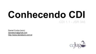 Conhecendo CDI
CDI 1.1 - JSR 346
Daniel Cunha (soro)
danielsoro@gmail.com
http://www.danielsoro.com.br

 