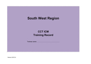 Bewley 23/07/12
South West Region
CCT ICM
Training Record
Trainee name ………………………………………
 