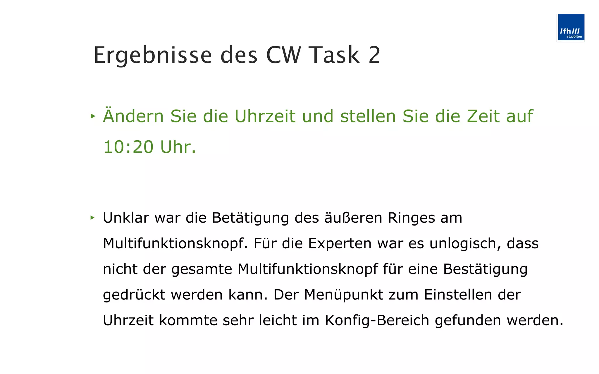 Ändern Sie die Uhrzeit und stellen Sie die Zeit auf 10:20 Uhr. Unklar war die Betätigung des äußeren Ringes am Multifunktionsknopf. Für die Experten war es unlogisch, dass nicht der gesamte Multifunktionsknopf für eine Bestätigung gedrückt werden kann. Der Menüpunkt zum Einstellen der Uhrzeit kommte sehr leicht im Konfig-Bereich gefunden werden. Ergebnisse des CW Task 2 