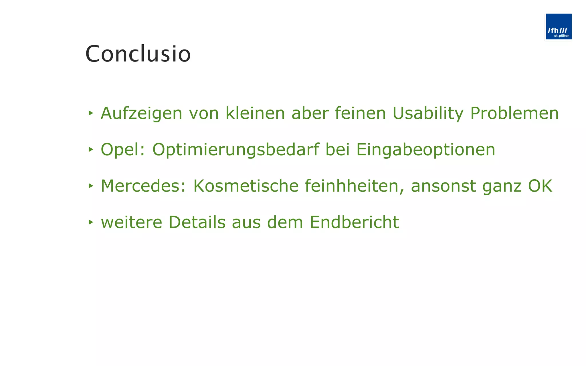 Aufzeigen von kleinen aber feinen Usability Problemen Opel: Optimierungsbedarf bei Eingabeoptionen Mercedes: Kosmetische feinhheiten, ansonst ganz OK weitere Details aus dem Endbericht Conclusio 