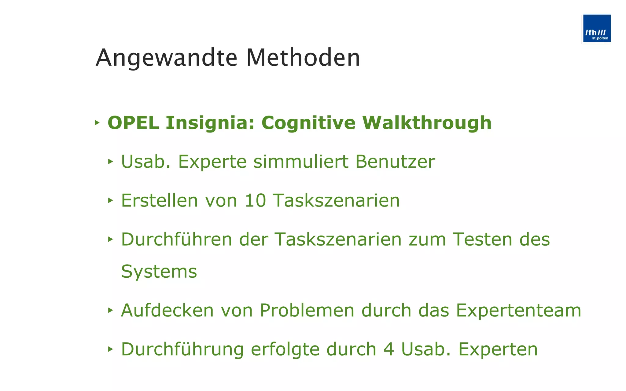OPEL Insignia: Cognitive Walkthrough Usab. Experte simmuliert Benutzer Erstellen von 10 Taskszenarien Durchführen der Taskszenarien zum Testen des Systems Aufdecken von Problemen durch das Expertenteam Durchführung erfolgte durch 4 Usab. Experten Angewandte Methoden 