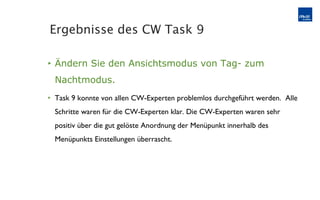 Ändern Sie den Ansichtsmodus von Tag- zum Nachtmodus. Task 9 konnte von allen CW-Experten problemlos durchgeführt werden.  Alle Schritte waren für die CW-Experten klar. Die CW-Experten waren sehr positiv über die gut gelöste Anordnung der Menüpunkt innerhalb des Menüpunkts Einstellungen überrascht.  Ergebnisse des CW Task 9 
