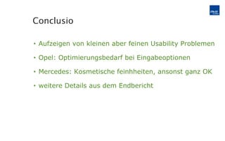 Aufzeigen von kleinen aber feinen Usability Problemen Opel: Optimierungsbedarf bei Eingabeoptionen Mercedes: Kosmetische feinhheiten, ansonst ganz OK weitere Details aus dem Endbericht Conclusio 