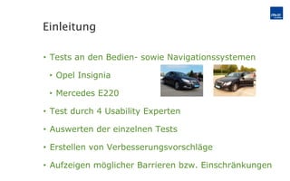 Tests an den Bedien- sowie Navigationssystemen Opel Insignia Mercedes E220 Test durch 4 Usability Experten Auswerten der einzelnen Tests Erstellen von Verbesserungsvorschläge  Aufzeigen möglicher Barrieren bzw. Einschränkungen Einleitung 