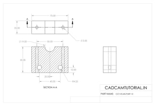 70.00
25.00
5.00
A
A
50.00
50.00
40.00
10.00
R4.25
20.00
19.00
SECTION A-A CADCAMTUTORIAL.IN
PART NAME: CCT-VS-MS-PART 13
 