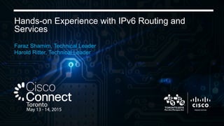 Hands-on Experience with IPv6 Routing and
Services
Faraz Shamim, Technical Leader
Harold Ritter, Technical Leader
 