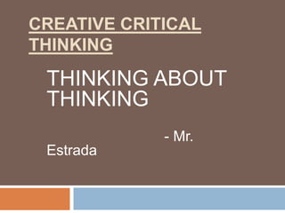 CREATIVE CRITICAL
THINKING

 THINKING ABOUT
 THINKING
             - Mr.
 Estrada
 