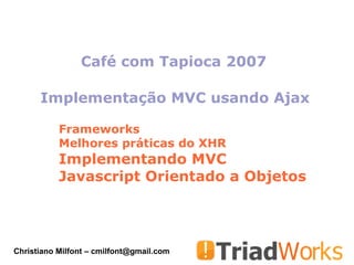 Café com Tapioca 2007

      Implementação MVC usando Ajax

           Frameworks
           Melhores práticas do XHR
           Implementando MVC
           Javascript Orientado a Objetos




Christiano Milfont – cmilfont@gmail.com
 