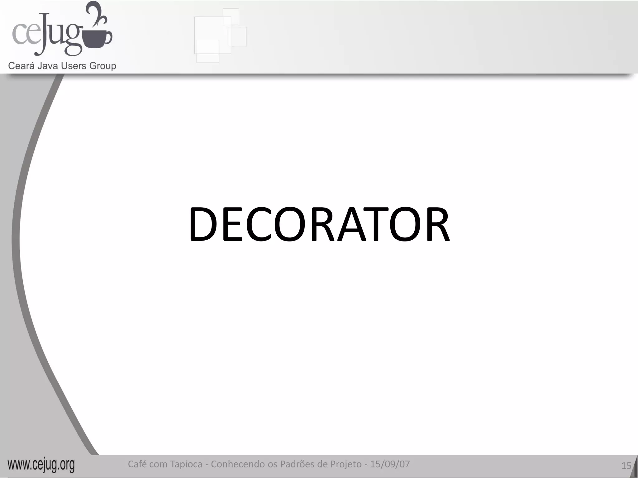 DECORATOR
            DECORATOR 



Café com Tapioca ‐ Conhecendo os Padrões de Projeto ‐ 15/09/07 
                   Conhecendo os Padrões de Projeto               15 
 