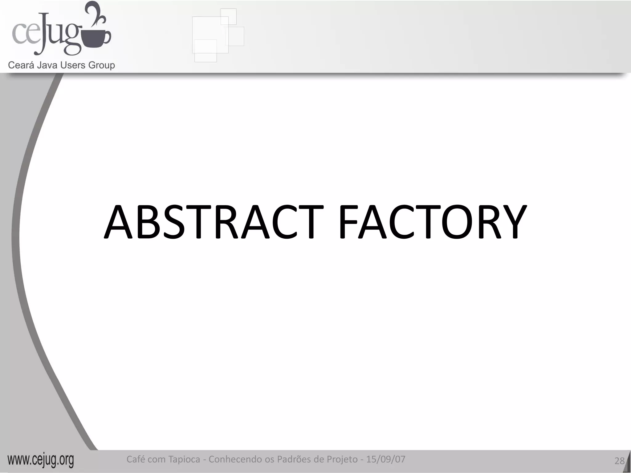 ABSTRACT FACTORY
ABSTRACT FACTORY 



Café com Tapioca ‐ Conhecendo os Padrões de Projeto ‐ 15/09/07 
                   Conhecendo os Padrões de Projeto               28 
 