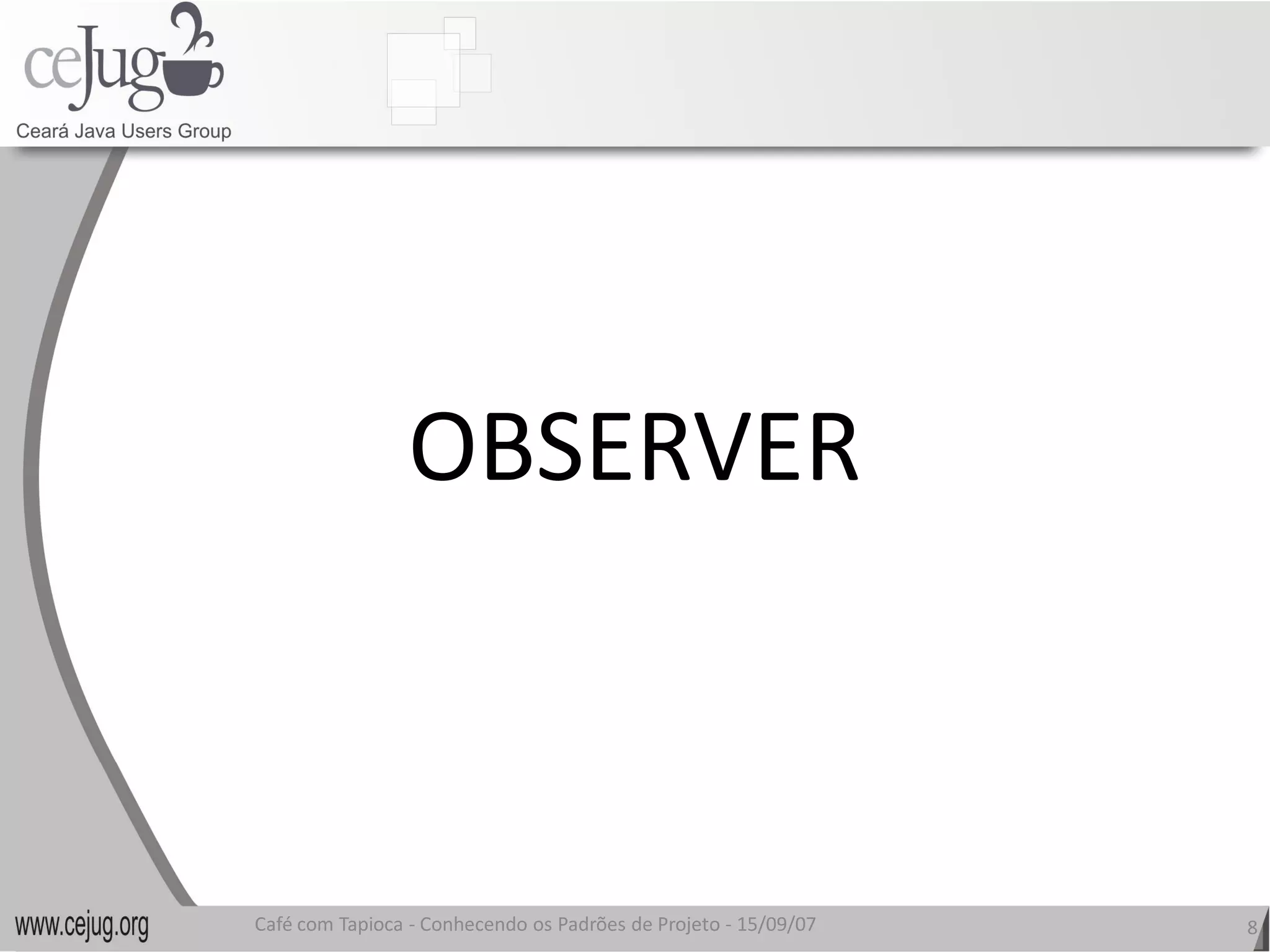 OBSERVER
                 OBSERVER 



Café com Tapioca ‐ Conhecendo os Padrões de Projeto ‐ 15/09/07 
                   Conhecendo os Padrões de Projeto               8 
 