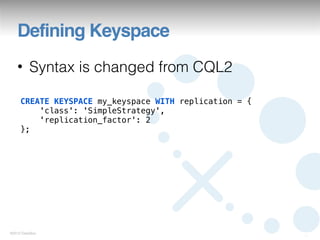 Defining Keyspace
   • Syntax is changed from CQL2

     CREATE KEYSPACE my_keyspace WITH replication = {
         'class': 'SimpleStrategy',
         'replication_factor': 2
     };




©2012 DataStax
                                                        11
 