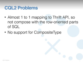 CQL2 Problems
   • Almost 1 to 1 mapping to Thrift API, so
     not compose with the row-oriented parts
     of SQL
   • No support for CompositeType




©2012 DataStax
                                               8
 